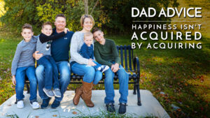 Dad Advice: Happiness Isn’t Acquired by Acquiring