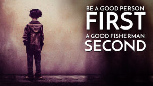 Be a Good Person First. A Good Fisherman Second.